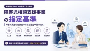 障害児相談支援事業の指定基準｜障害児支援利用計画の作成と指定申請の流れ